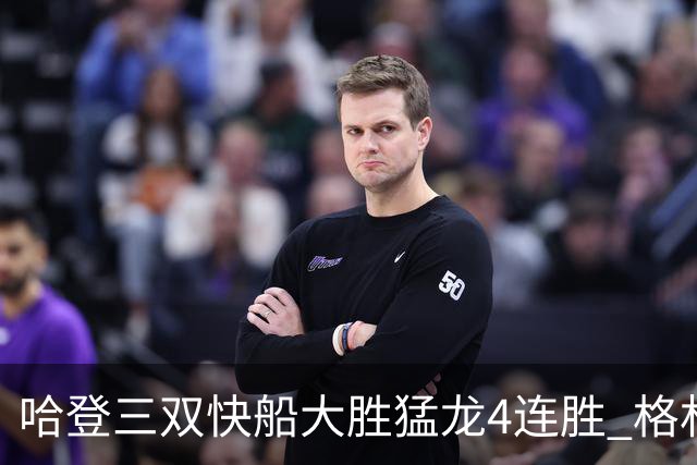 哈登三双快船大胜猛龙4连胜 格林36分火箭灭蜂