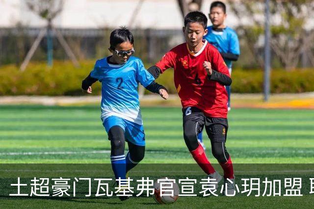 土超豪门瓦基弗官宣袁心玥加盟 职业生涯首次留洋
