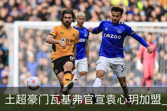 土超豪门瓦基弗官宣袁心玥加盟 职业生涯首次留洋